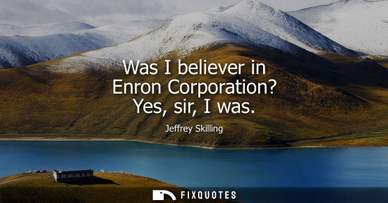 Small: Was I believer in Enron Corporation? Yes, sir, I was