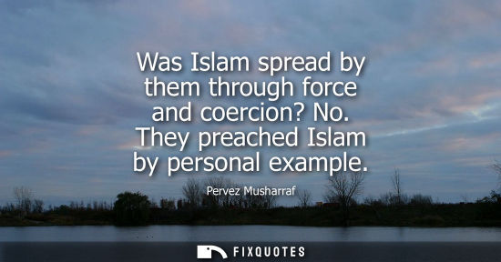 Small: Was Islam spread by them through force and coercion? No. They preached Islam by personal example