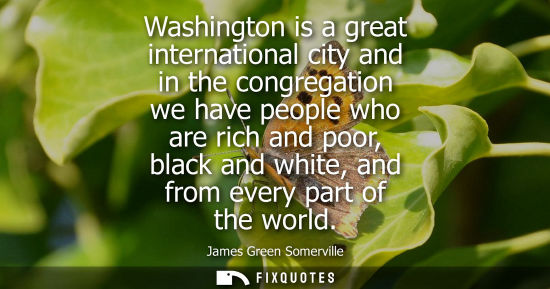Small: Washington is a great international city and in the congregation we have people who are rich and poor, 