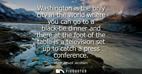 Small: Washington is the only city in the world where you can go to a black-tie dinner and there at the foot o