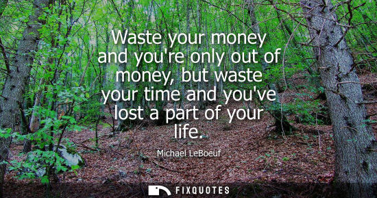 Small: Waste your money and youre only out of money, but waste your time and youve lost a part of your life