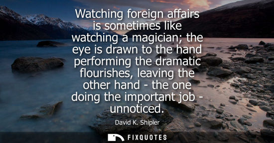 Small: Watching foreign affairs is sometimes like watching a magician the eye is drawn to the hand performing 