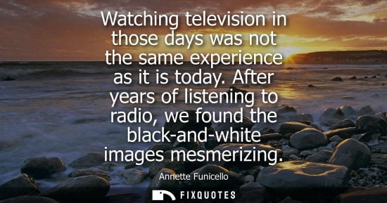 Small: Watching television in those days was not the same experience as it is today. After years of listening 