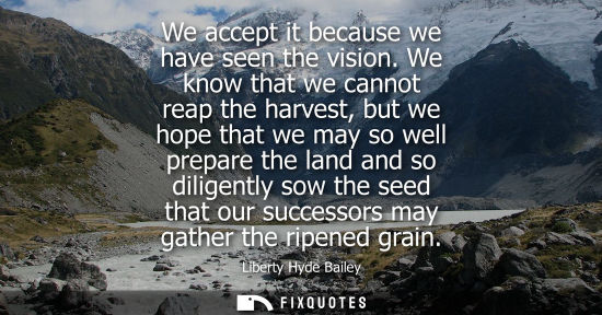 Small: We accept it because we have seen the vision. We know that we cannot reap the harvest, but we hope that