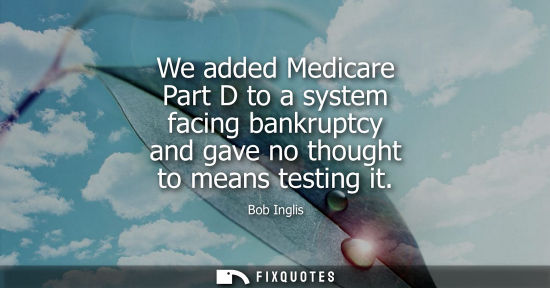 Small: We added Medicare Part D to a system facing bankruptcy and gave no thought to means testing it