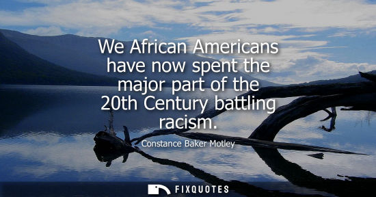 Small: We African Americans have now spent the major part of the 20th Century battling racism
