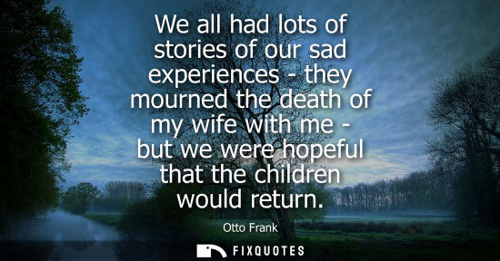 Small: We all had lots of stories of our sad experiences - they mourned the death of my wife with me - but we 