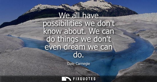Small: We all have possibilities we dont know about. We can do things we dont even dream we can do