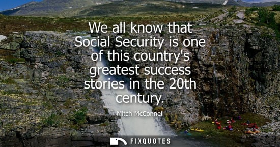 Small: We all know that Social Security is one of this countrys greatest success stories in the 20th century