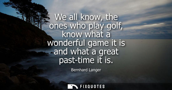 Small: We all know, the ones who play golf, know what a wonderful game it is and what a great past-time it is
