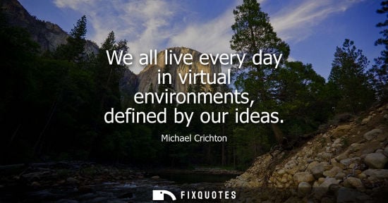 Small: We all live every day in virtual environments, defined by our ideas