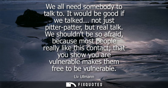 Small: We all need somebody to talk to. It would be good if we talked... not just pitter-patter, but real talk.