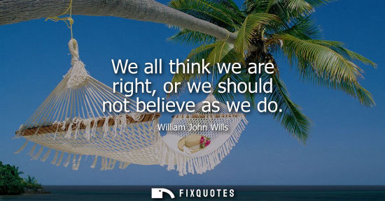 Small: We all think we are right, or we should not believe as we do