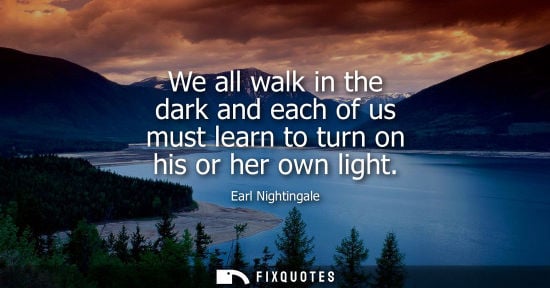 Small: We all walk in the dark and each of us must learn to turn on his or her own light
