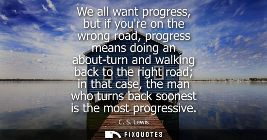 Small: We all want progress, but if youre on the wrong road, progress means doing an about-turn and walking ba