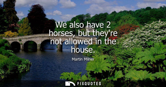 Small: We also have 2 horses, but theyre not allowed in the house