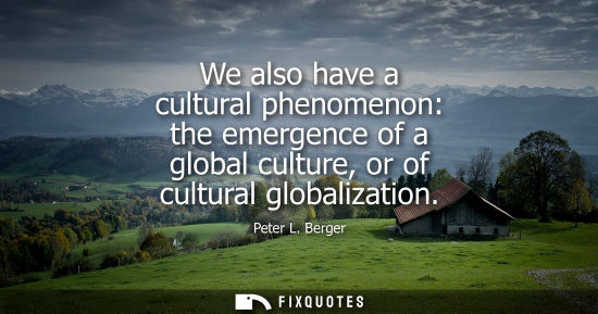 Small: We also have a cultural phenomenon: the emergence of a global culture, or of cultural globalization