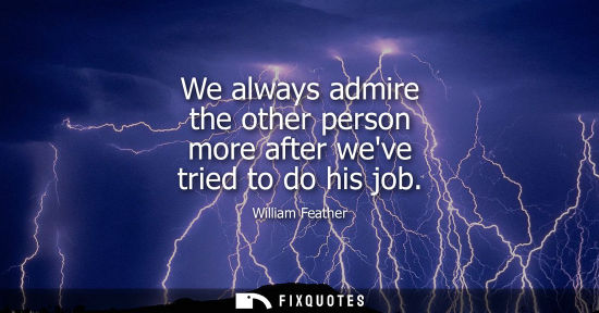 Small: We always admire the other person more after weve tried to do his job