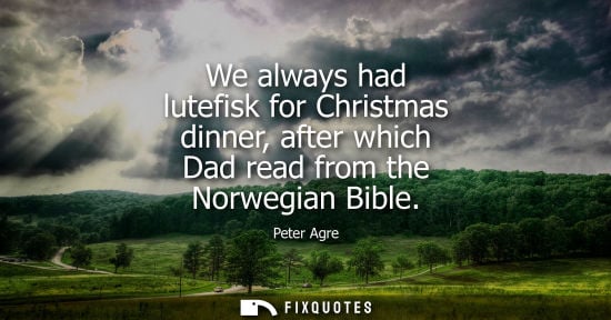 Small: We always had lutefisk for Christmas dinner, after which Dad read from the Norwegian Bible