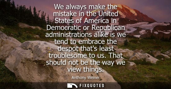 Small: We always make the mistake in the United States of America in Democratic or Republican administrations 