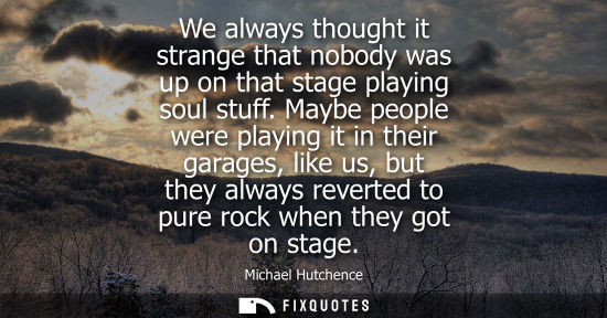 Small: We always thought it strange that nobody was up on that stage playing soul stuff. Maybe people were pla