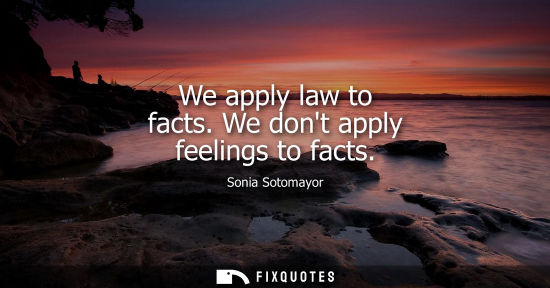 Small: We apply law to facts. We dont apply feelings to facts