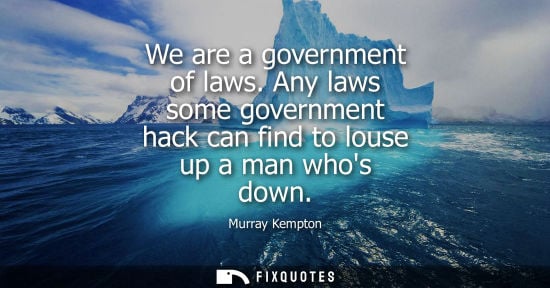Small: We are a government of laws. Any laws some government hack can find to louse up a man whos down