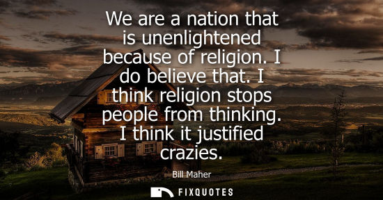Small: We are a nation that is unenlightened because of religion. I do believe that. I think religion stops pe