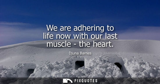 Small: We are adhering to life now with our last muscle - the heart