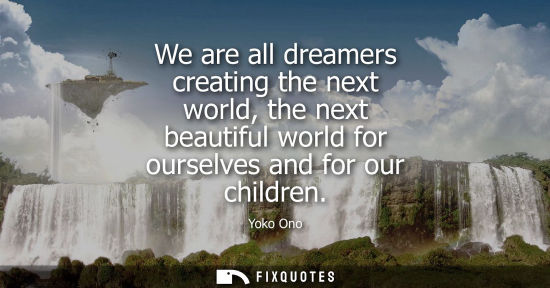 Small: We are all dreamers creating the next world, the next beautiful world for ourselves and for our childre