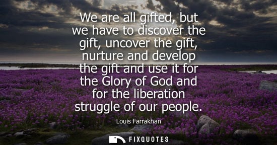 Small: We are all gifted, but we have to discover the gift, uncover the gift, nurture and develop the gift and