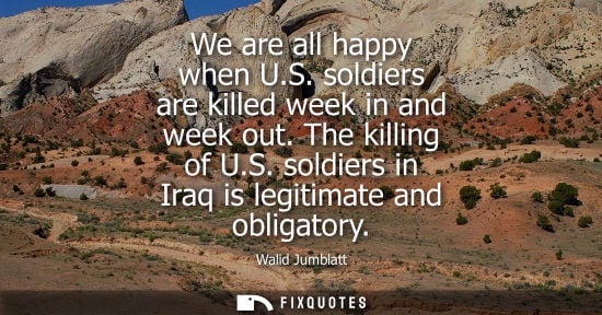 Small: We are all happy when U.S. soldiers are killed week in and week out. The killing of U.S. soldiers in Iraq is l