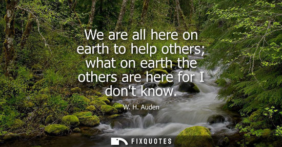Small: We are all here on earth to help others what on earth the others are here for I dont know