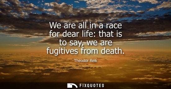 Small: We are all in a race for dear life: that is to say, we are fugitives from death
