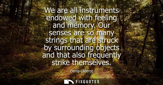 Small: We are all instruments endowed with feeling and memory. Our senses are so many strings that are struck 