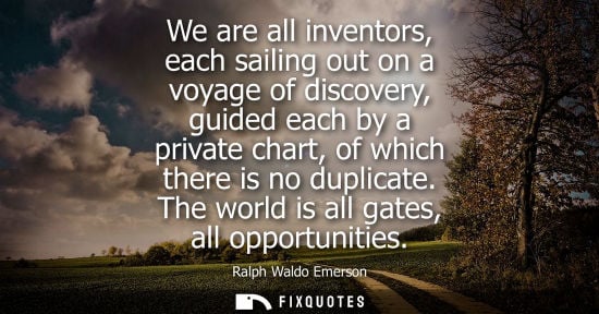 Small: We are all inventors, each sailing out on a voyage of discovery, guided each by a private chart, of which ther