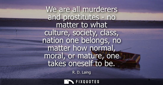 Small: We are all murderers and prostitutes - no matter to what culture, society, class, nation one belongs, n