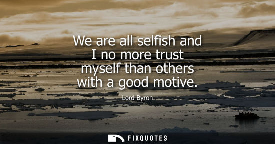 Small: We are all selfish and I no more trust myself than others with a good motive