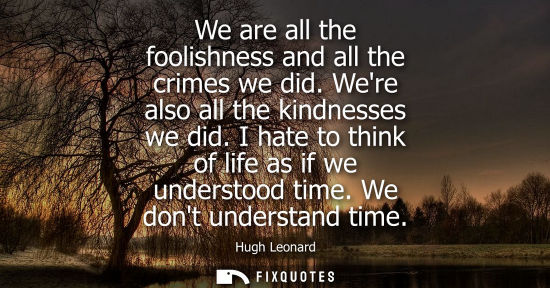 Small: We are all the foolishness and all the crimes we did. Were also all the kindnesses we did. I hate to th