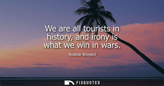Small: We are all tourists in history, and irony is what we win in wars