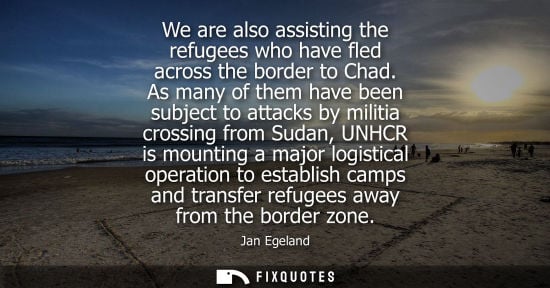 Small: We are also assisting the refugees who have fled across the border to Chad. As many of them have been s