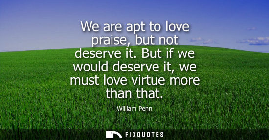 Small: We are apt to love praise, but not deserve it. But if we would deserve it, we must love virtue more tha