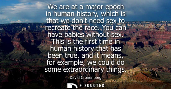 Small: We are at a major epoch in human history, which is that we dont need sex to recreate the race. You can 