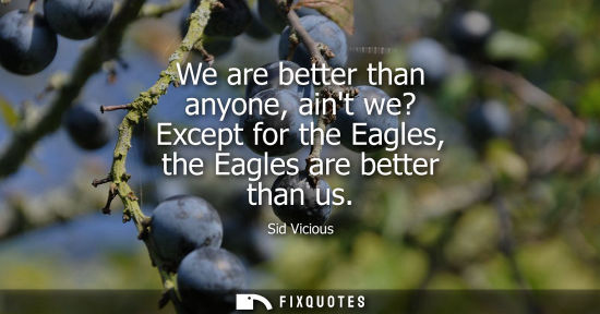 Small: We are better than anyone, aint we? Except for the Eagles, the Eagles are better than us