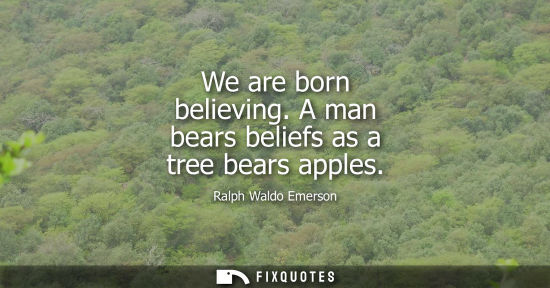 Small: We are born believing. A man bears beliefs as a tree bears apples