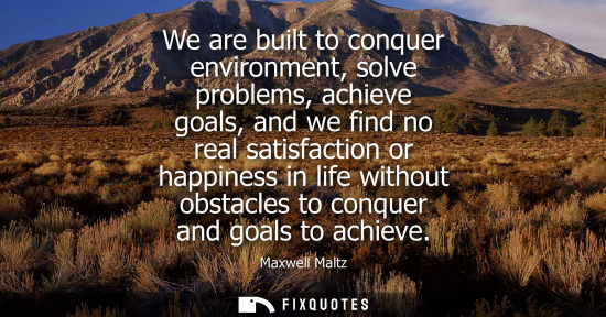 Small: We are built to conquer environment, solve problems, achieve goals, and we find no real satisfaction or