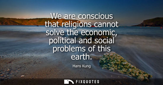Small: We are conscious that religions cannot solve the economic, political and social problems of this earth