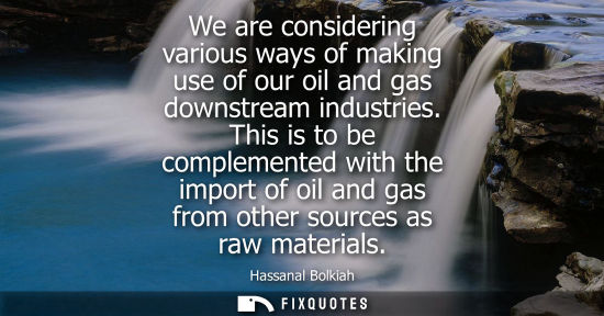 Small: We are considering various ways of making use of our oil and gas downstream industries. This is to be c