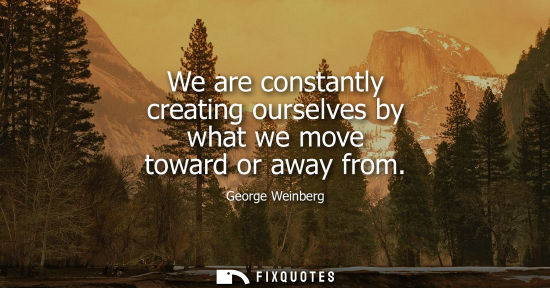 Small: We are constantly creating ourselves by what we move toward or away from