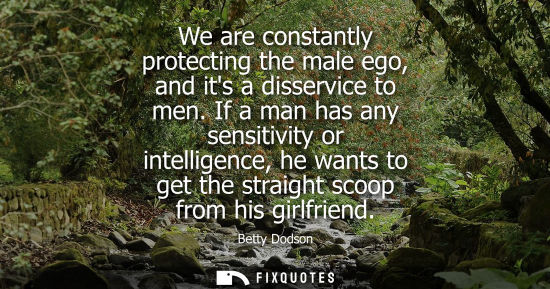 Small: We are constantly protecting the male ego, and its a disservice to men. If a man has any sensitivity or